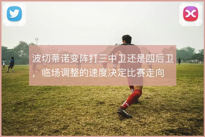 波切蒂诺变阵打三中卫还是四后卫，临场调整的速度决定比赛走向
