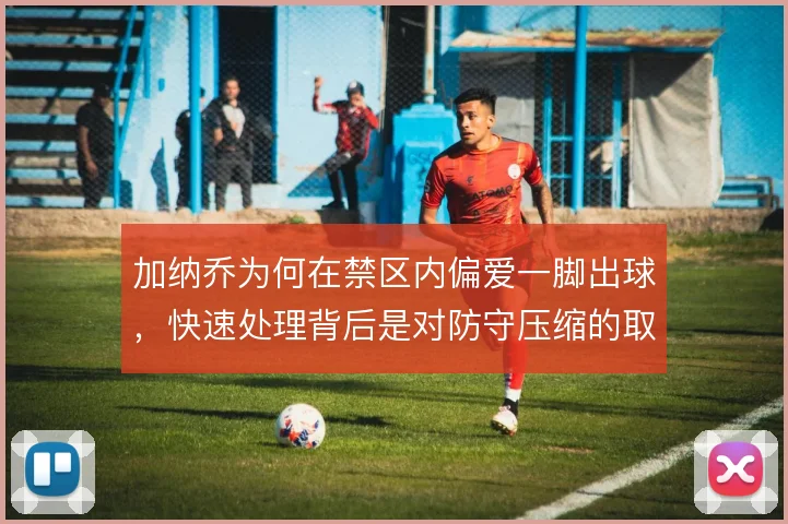 加纳乔为何在禁区内偏爱一脚出球，快速处理背后是对防守压缩的取舍