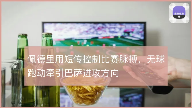 佩德里用短传控制比赛脉搏，无球跑动牵引巴萨进攻方向