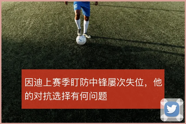 因迪上赛季盯防中锋屡次失位,他的对抗选择有何问题