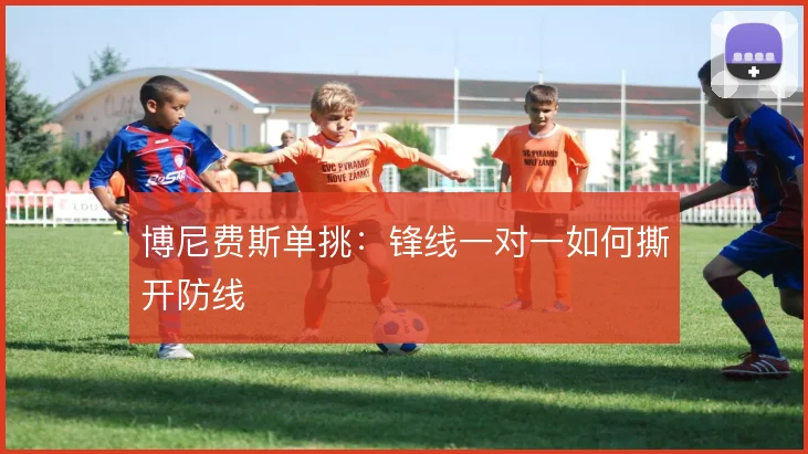 博尼费斯单挑：锋线一对一如何撕开防线