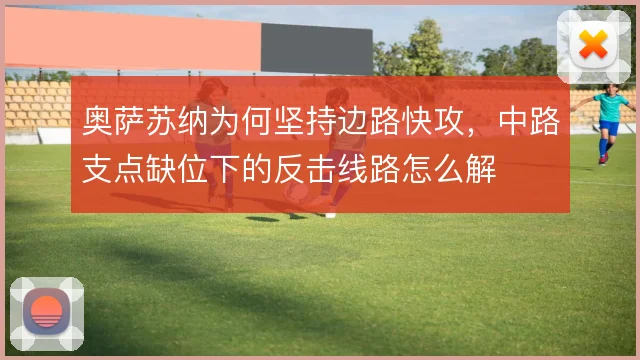 奥萨苏纳为何坚持边路快攻，中路支点缺位下的反击线路怎么解