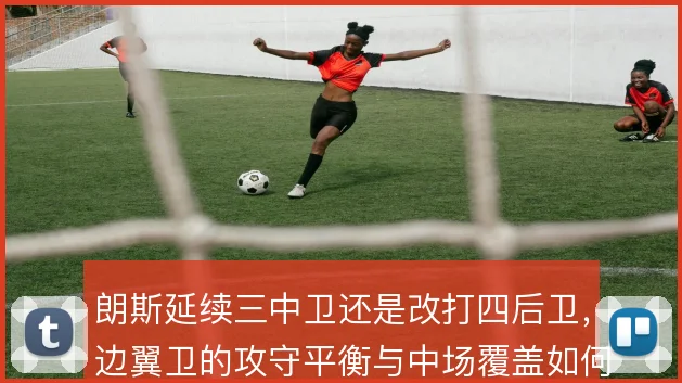朗斯延续三中卫还是改打四后卫，边翼卫的攻守平衡与中场覆盖如何取舍