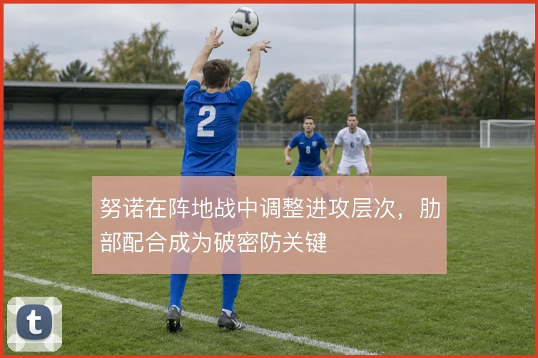 努诺在阵地战中调整进攻层次，肋部配合成为破密防关键