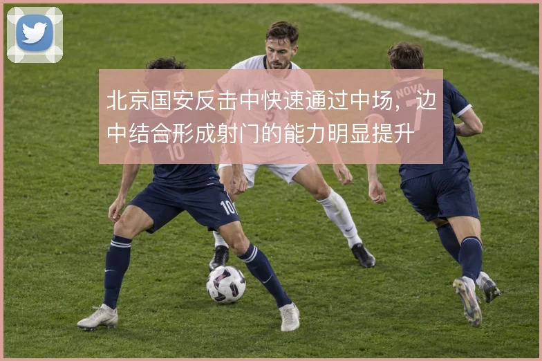 北京国安反击中快速通过中场，边中结合形成射门的能力明显提升