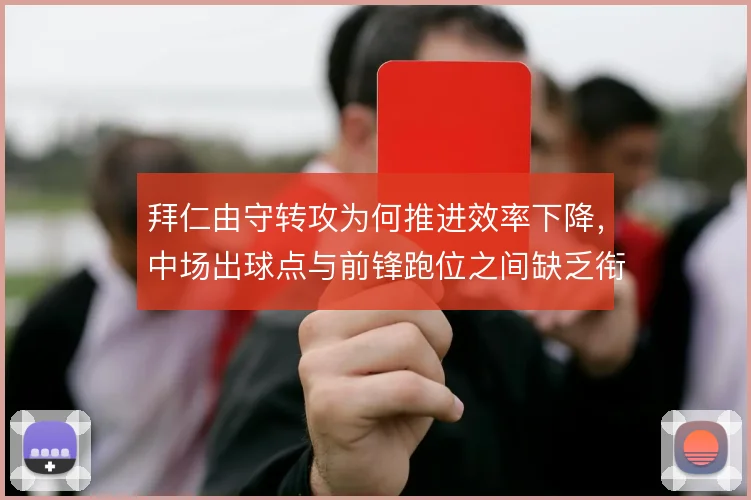 拜仁由守转攻为何推进效率下降，中场出球点与前锋跑位之间缺乏衔接
