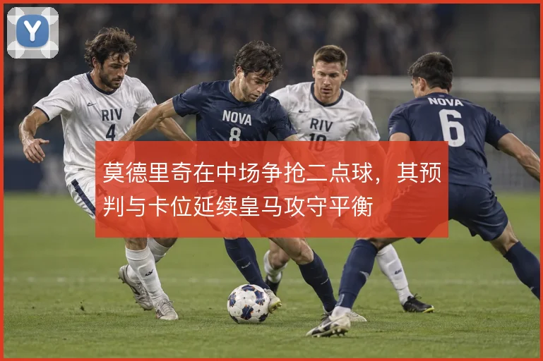 莫德里奇在中场争抢二点球,其预判与卡位延续皇马攻守平衡