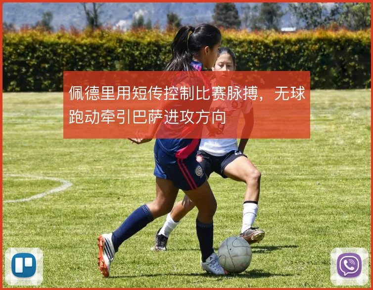佩德里用短传控制比赛脉搏，无球跑动牵引巴萨进攻方向