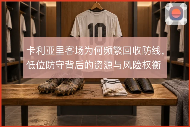 卡利亚里客场为何频繁回收防线，低位防守背后的资源与风险权衡