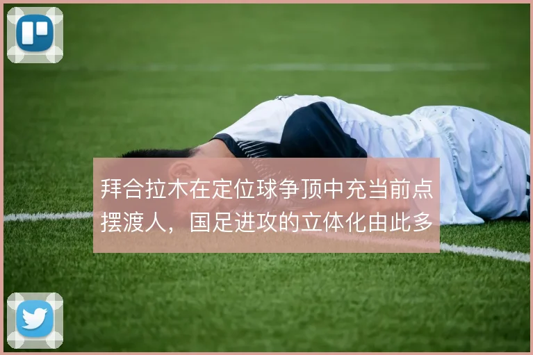 拜合拉木在定位球争顶中充当前点摆渡人，国足进攻的立体化由此多一种解法