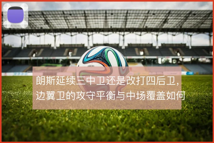 朗斯延续三中卫还是改打四后卫，边翼卫的攻守平衡与中场覆盖如何取舍