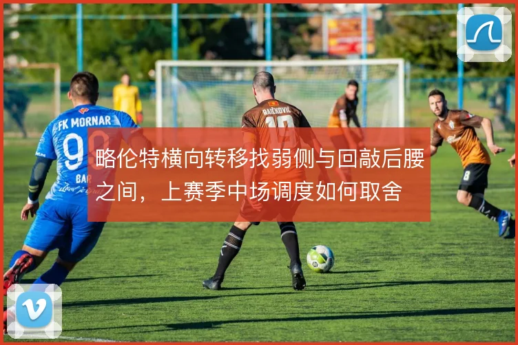 略伦特横向转移找弱侧与回敲后腰之间，上赛季中场调度如何取舍