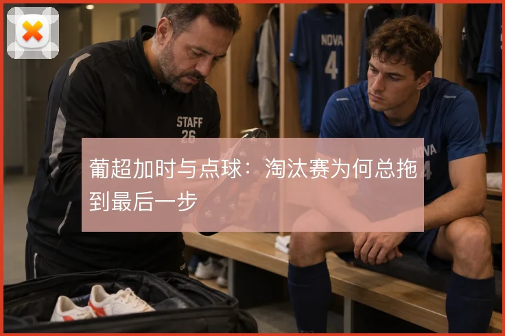 葡超加时与点球:淘汰赛为何总拖到最后一步