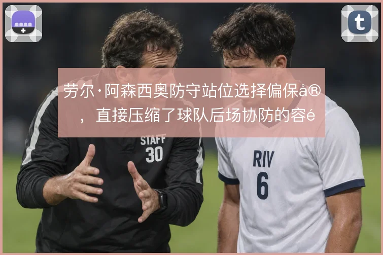 劳尔·阿森西奥防守站位选择偏保守，直接压缩了球队后场协防的容错空间