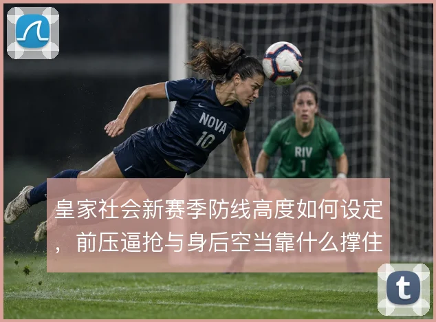 皇家社会新赛季防线高度如何设定,前压逼抢与身后空当靠什么撑住