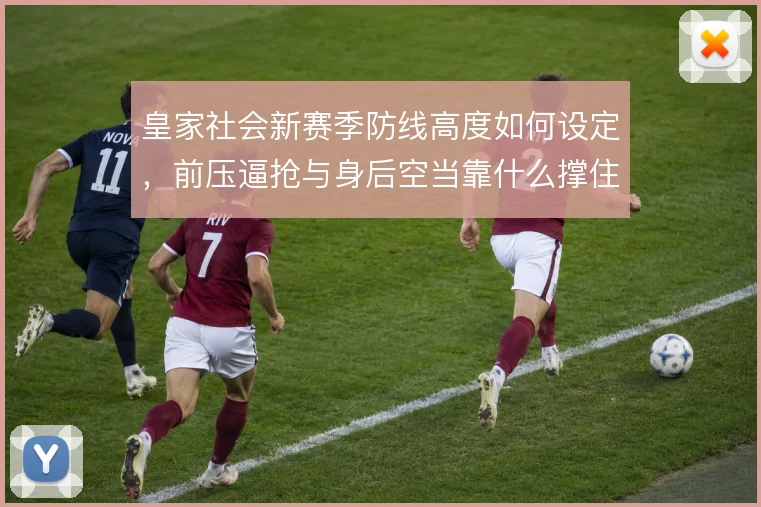 皇家社会新赛季防线高度如何设定,前压逼抢与身后空当靠什么撑住