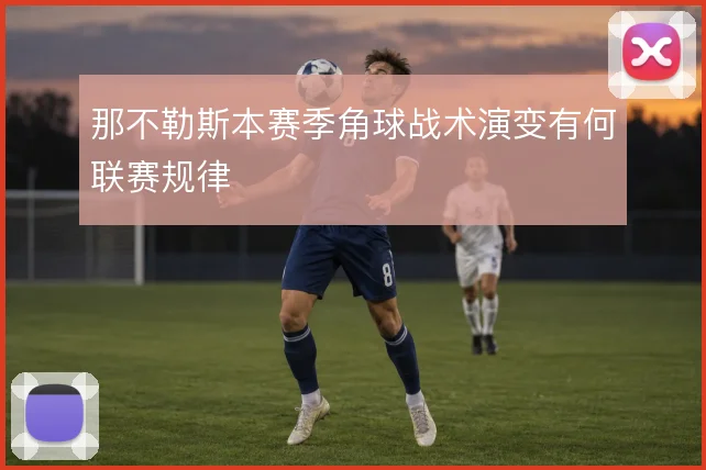 那不勒斯本赛季角球战术演变有何联赛规律