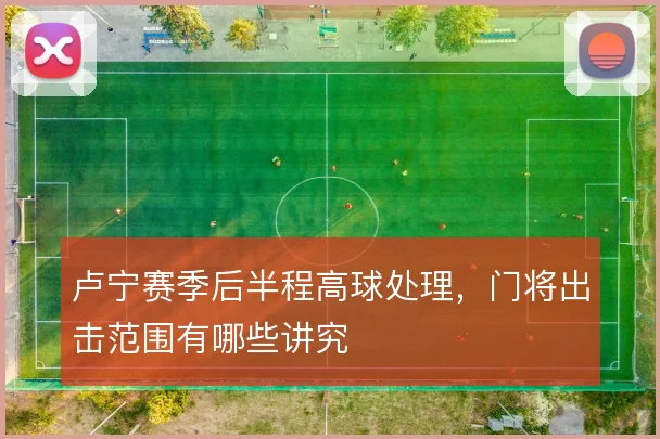 卢宁赛季后半程高球处理，门将出击范围有哪些讲究