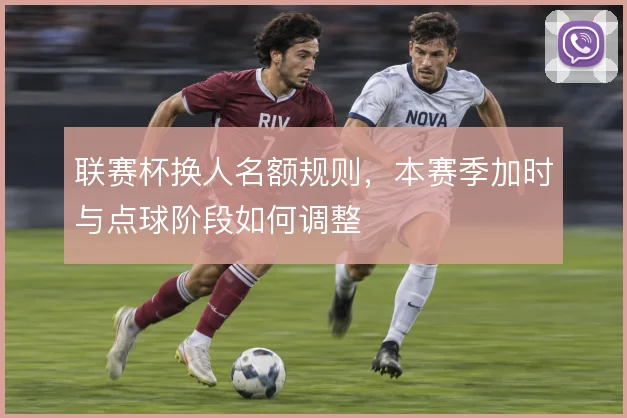 联赛杯换人名额规则,本赛季加时与点球阶段如何调整