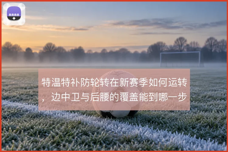特温特补防轮转在新赛季如何运转，边中卫与后腰的覆盖能到哪一步