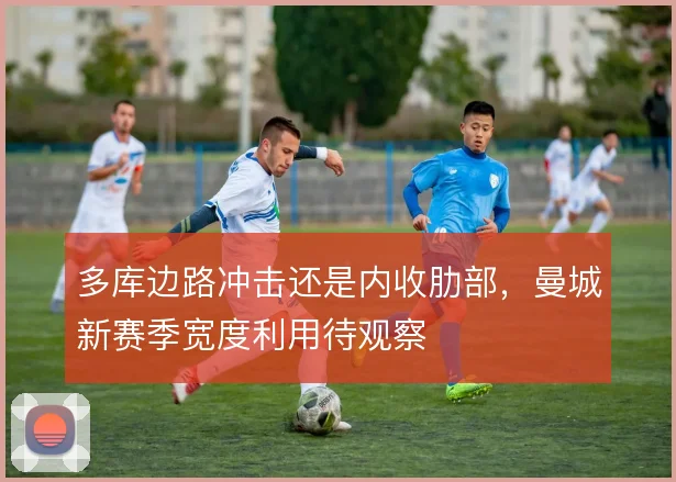 多库边路冲击还是内收肋部,曼城新赛季宽度利用待观察