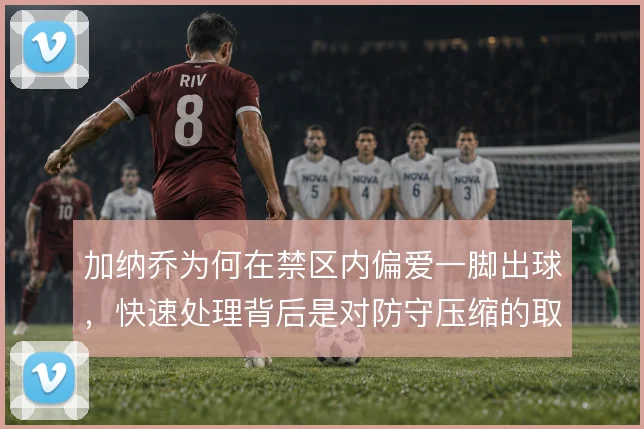 加纳乔为何在禁区内偏爱一脚出球，快速处理背后是对防守压缩的取舍