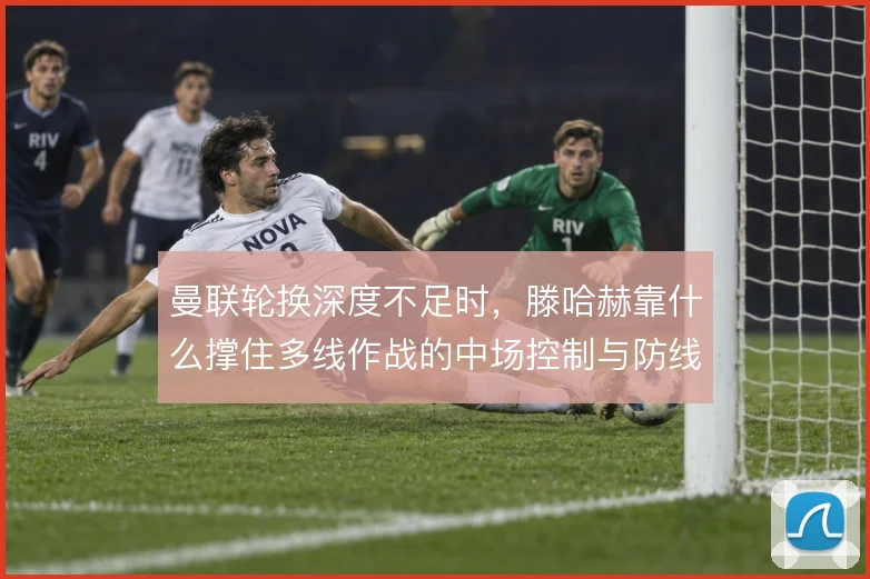 曼联轮换深度不足时，滕哈赫靠什么撑住多线作战的中场控制与防线稳定