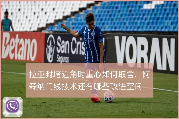 拉亚封堵近角时重心如何取舍，阿森纳门线技术还有哪些改进空间