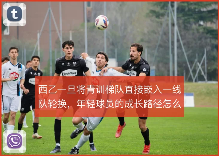 西乙一旦将青训梯队直接嵌入一线队轮换，年轻球员的成长路径怎么撑住