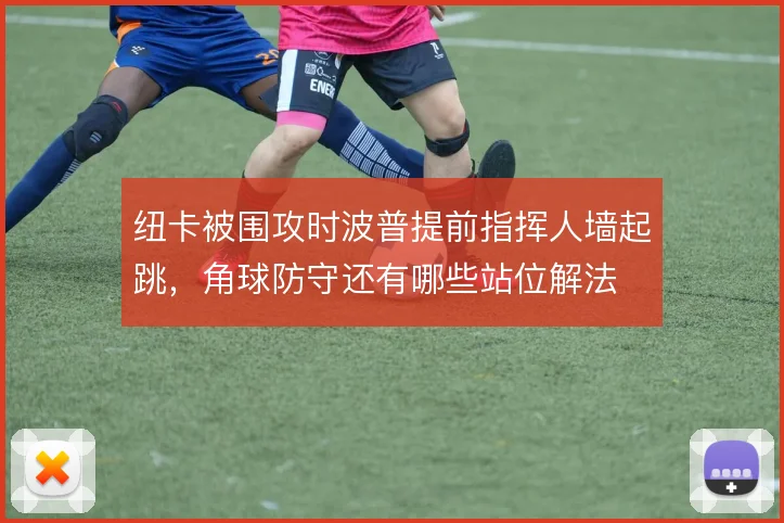 纽卡被围攻时波普提前指挥人墙起跳，角球防守还有哪些站位解法