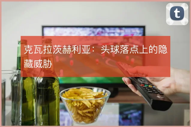 克瓦拉茨赫利亚：头球落点上的隐藏威胁