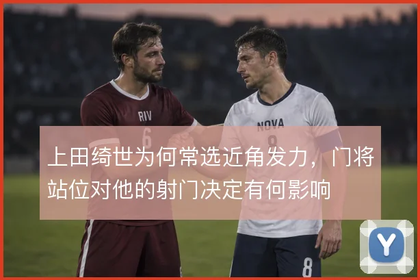 上田绮世为何常选近角发力,门将站位对他的射门决定有何影响