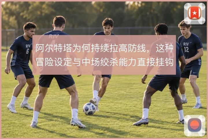 阿尔特塔为何持续拉高防线，这种冒险设定与中场绞杀能力直接挂钩