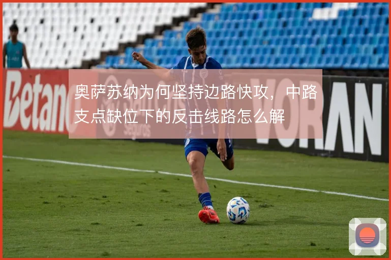 奥萨苏纳为何坚持边路快攻，中路支点缺位下的反击线路怎么解