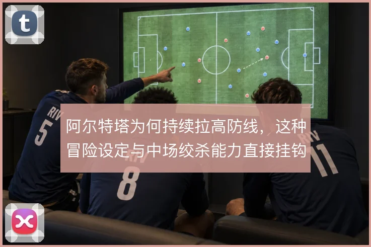 阿尔特塔为何持续拉高防线，这种冒险设定与中场绞杀能力直接挂钩