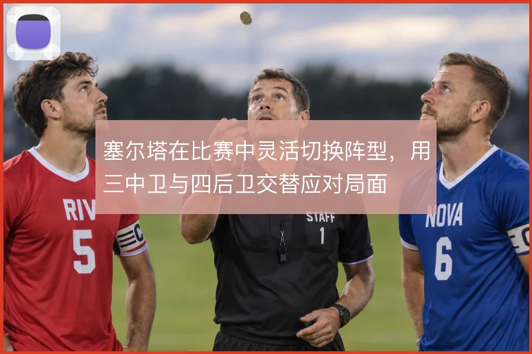 塞尔塔在比赛中灵活切换阵型，用三中卫与四后卫交替应对局面