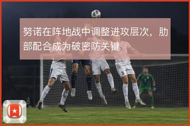 努诺在阵地战中调整进攻层次，肋部配合成为破密防关键